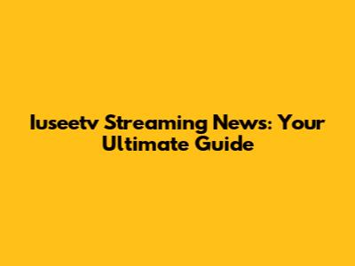 Iuseetv Streaming News: Your Ultimate Guide
