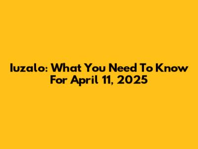 Iuzalo: What You Need To Know For April 11, 2025