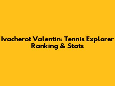 Ivacherot Valentin: Tennis Explorer Ranking & Stats