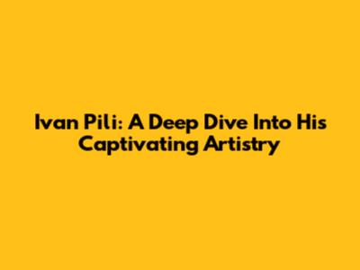 Ivan Pili: A Deep Dive Into His Captivating Artistry