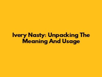 Ivery Nasty: Unpacking The Meaning And Usage
