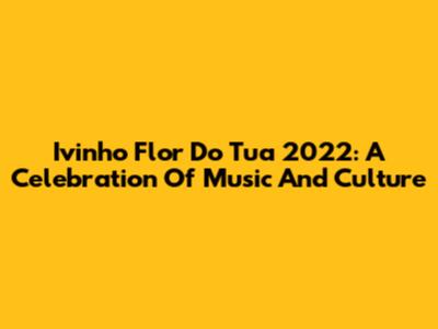 Ivinho Flor Do Tua 2022: A Celebration Of Music And Culture
