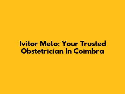 Ivitor Melo: Your Trusted Obstetrician In Coimbra