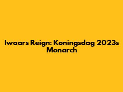 Iwaar's Reign: Koningsdag 2023's Monarch