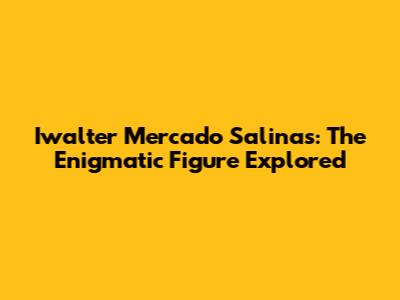Iwalter Mercado Salinas: The Enigmatic Figure Explored