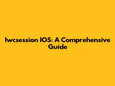 Iwcsession IOS: A Comprehensive Guide