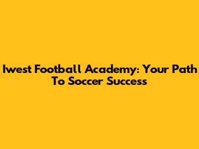 Iwest Football Academy: Your Path To Soccer Success