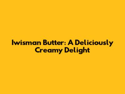 Iwisman Butter: A Deliciously Creamy Delight