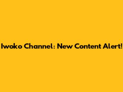Iwoko Channel: New Content Alert!