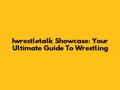 Iwrestletalk Showcase: Your Ultimate Guide To Wrestling