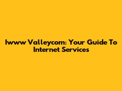 Iwww Valleycom: Your Guide To Internet Services