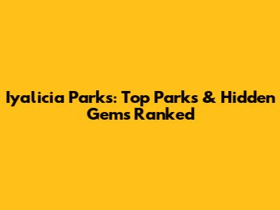Iyalicia Parks: Top Parks & Hidden Gems Ranked