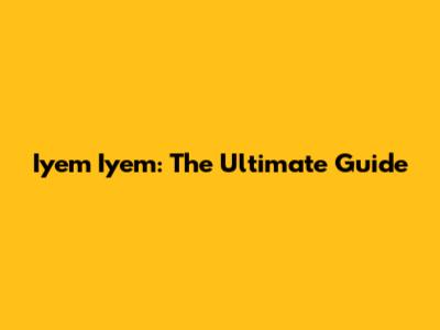 Iyem Iyem: The Ultimate Guide