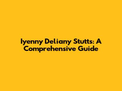 Iyenny Deliany Stutts: A Comprehensive Guide