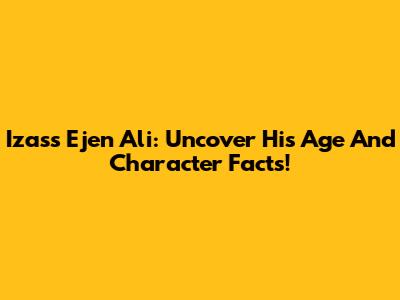 Izass Ejen Ali: Uncover His Age And Character Facts!
