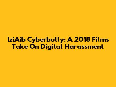 IziAib Cyberbully: A 2018 Film's Take On Digital Harassment
