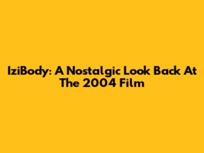 IziBody: A Nostalgic Look Back At The 2004 Film