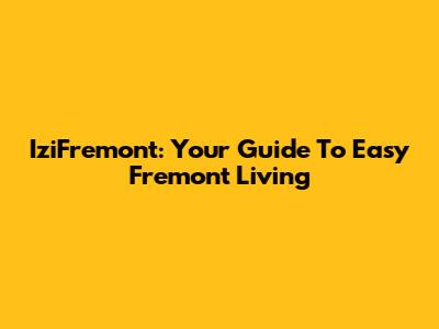 IziFremont: Your Guide To Easy Fremont Living