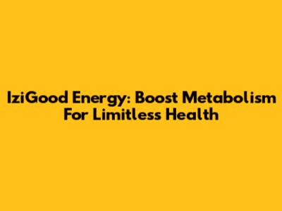 IziGood Energy: Boost Metabolism For Limitless Health