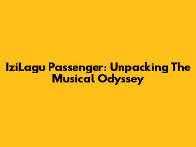 IziLagu Passenger: Unpacking The Musical Odyssey