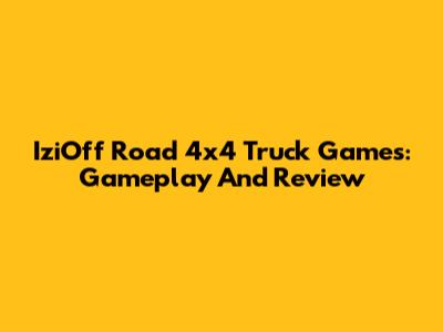IziOff Road 4x4 Truck Games: Gameplay And Review