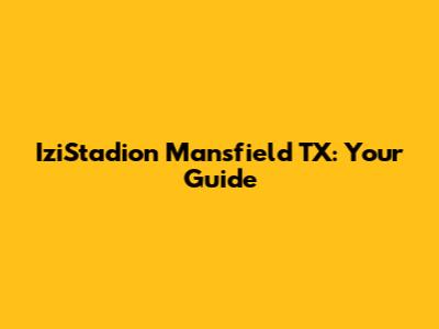 IziStadion Mansfield TX: Your Guide