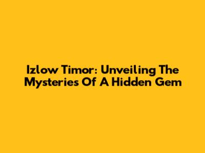 Izlow Timor: Unveiling The Mysteries Of A Hidden Gem