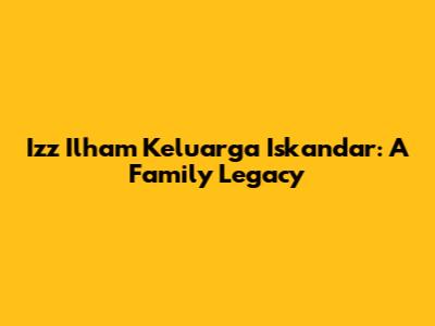 Izz Ilham Keluarga Iskandar: A Family Legacy