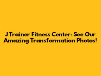 J Trainer Fitness Center: See Our Amazing Transformation Photos!