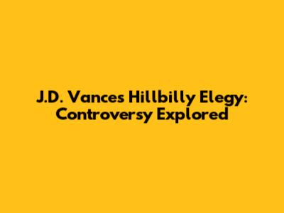 J.D. Vance's Hillbilly Elegy: Controversy Explored