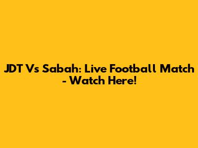 JDT Vs Sabah: Live Football Match - Watch Here!