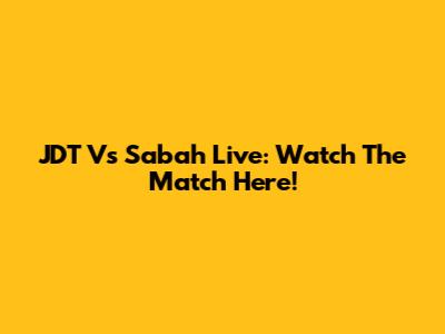 JDT Vs Sabah Live: Watch The Match Here!