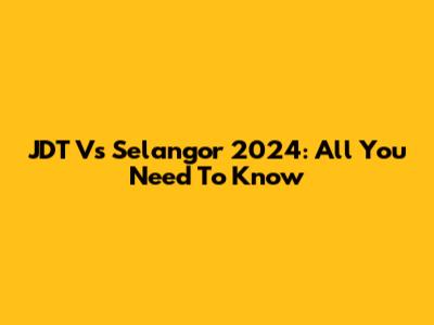 JDT Vs Selangor 2024: All You Need To Know