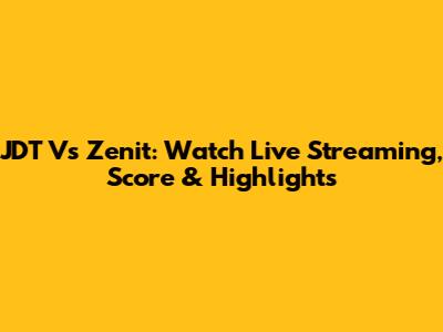 JDT Vs Zenit: Watch Live Streaming, Score & Highlights