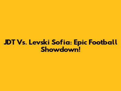 JDT Vs. Levski Sofia: Epic Football Showdown!