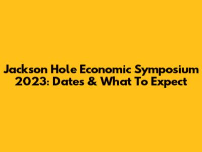 Jackson Hole Economic Symposium 2023: Dates & What To Expect