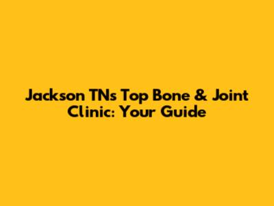 Jackson TN's Top Bone & Joint Clinic: Your Guide
