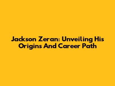 Jackson Zeran: Unveiling His Origins And Career Path
