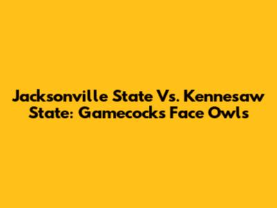 Jacksonville State Vs. Kennesaw State: Gamecocks Face Owls