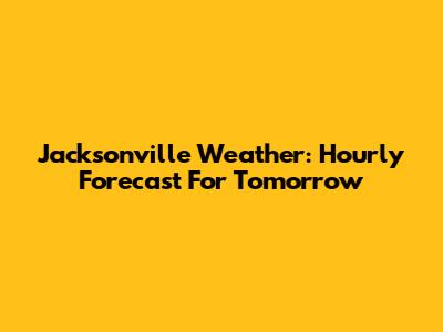 Jacksonville Weather: Hourly Forecast For Tomorrow