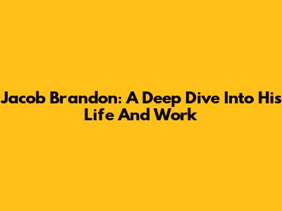 Jacob Brandon: A Deep Dive Into His Life And Work