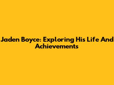 Jaden Boyce: Exploring His Life And Achievements