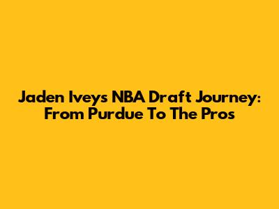 Jaden Ivey's NBA Draft Journey: From Purdue To The Pros