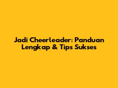 Jadi Cheerleader: Panduan Lengkap & Tips Sukses