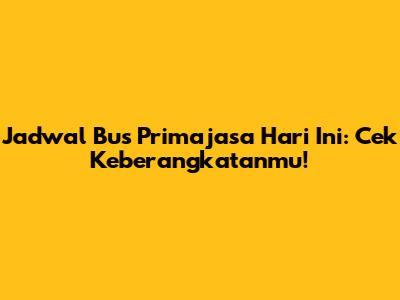 Jadwal Bus Primajasa Hari Ini: Cek Keberangkatanmu!