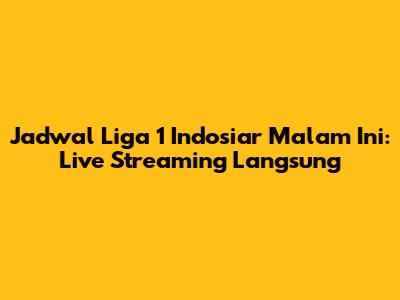 Jadwal Liga 1 Indosiar Malam Ini: Live Streaming Langsung