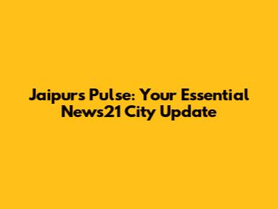 Jaipur's Pulse: Your Essential News21 City Update
