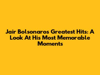 Jair Bolsonaro's Greatest Hits: A Look At His Most Memorable Moments