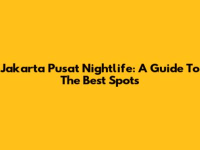 Jakarta Pusat Nightlife: A Guide To The Best Spots