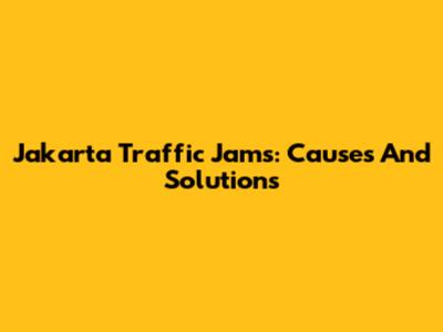 Jakarta Traffic Jams: Causes And Solutions